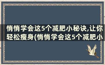 悄悄学会这5个减肥小秘诀,让你轻松瘦身(悄悄学会这5个减肥小秘诀,让你轻松瘦身的方法)