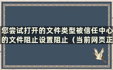 您尝试打开的文件类型被信任中心的文件阻止设置阻止（当前网页正在尝试打开您信任的站点）