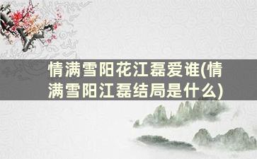 情满雪阳花江磊爱谁(情满雪阳江磊结局是什么)