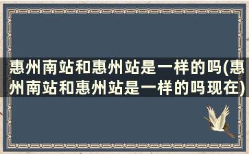 惠州南站和惠州站是一样的吗(惠州南站和惠州站是一样的吗现在)