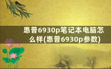 惠普6930p笔记本电脑怎么样(惠普6930p参数)