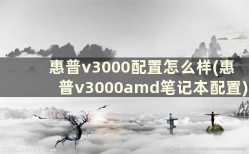 惠普v3000配置怎么样(惠普v3000amd笔记本配置)