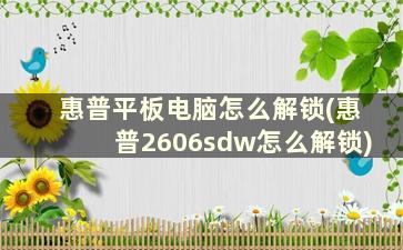 惠普平板电脑怎么解锁(惠普2606sdw怎么解锁)