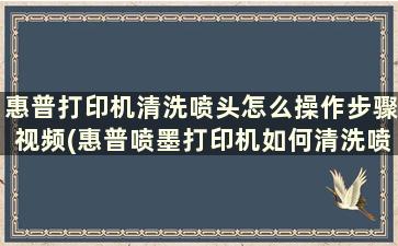 惠普打印机清洗喷头怎么操作步骤视频(惠普喷墨打印机如何清洗喷头)