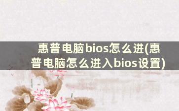 惠普电脑bios怎么进(惠普电脑怎么进入bios设置)