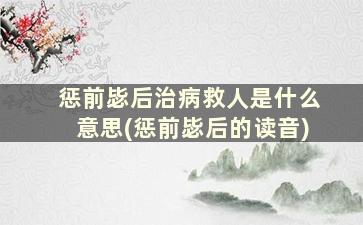 惩前毖后治病救人是什么意思(惩前毖后的读音)