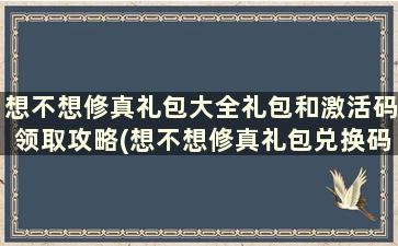 想不想修真礼包大全礼包和激活码领取攻略(想不想修真礼包兑换码大全)