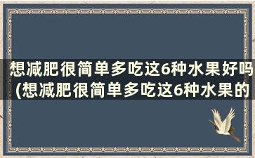 想减肥很简单多吃这6种水果好吗(想减肥很简单多吃这6种水果的说说)