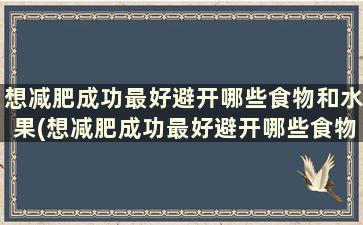 想减肥成功最好避开哪些食物和水果(想减肥成功最好避开哪些食物吃)