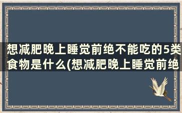 想减肥晚上睡觉前绝不能吃的5类食物是什么(想减肥晚上睡觉前绝不能吃的5类食物)