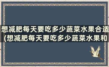 想减肥每天要吃多少蔬菜水果合适(想减肥每天要吃多少蔬菜水果和蔬菜)