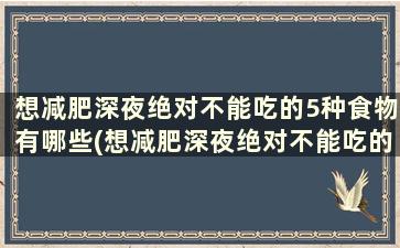 想减肥深夜绝对不能吃的5种食物有哪些(想减肥深夜绝对不能吃的5种食物)