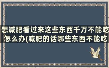 想减肥看过来这些东西千万不能吃怎么办(减肥的话哪些东西不能吃)