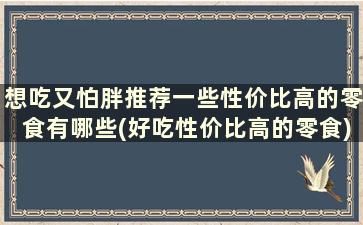 想吃又怕胖推荐一些性价比高的零食有哪些(好吃性价比高的零食)