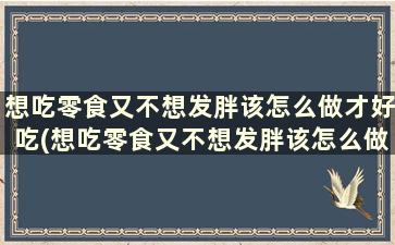 想吃零食又不想发胖该怎么做才好吃(想吃零食又不想发胖该怎么做才能瘦)