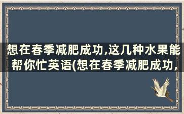 想在春季减肥成功,这几种水果能帮你忙英语(想在春季减肥成功,这几种水果能帮你忙的英文)