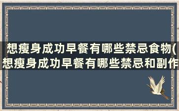 想瘦身成功早餐有哪些禁忌食物(想瘦身成功早餐有哪些禁忌和副作用)