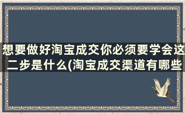 想要做好淘宝成交你必须要学会这二步是什么(淘宝成交渠道有哪些)