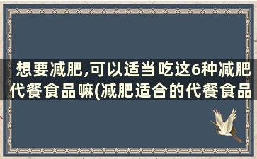 想要减肥,可以适当吃这6种减肥代餐食品嘛(减肥适合的代餐食品)