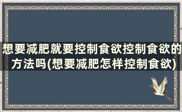 想要减肥就要控制食欲控制食欲的方法吗(想要减肥怎样控制食欲)