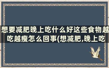 想要减肥晚上吃什么好这些食物越吃越瘦怎么回事(想减肥,晚上吃什么好)