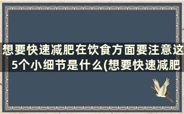 想要快速减肥在饮食方面要注意这5个小细节是什么(想要快速减肥在饮食方面要注意这5个小细节)