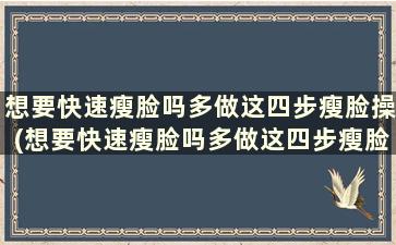 想要快速瘦脸吗多做这四步瘦脸操(想要快速瘦脸吗多做这四步瘦脸操有用吗)