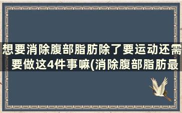 想要消除腹部脂肪除了要运动还需要做这4件事嘛(消除腹部脂肪最有效的运动方法)