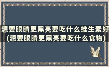 想要眼睛更黑亮要吃什么维生素好(想要眼睛更黑亮要吃什么食物)