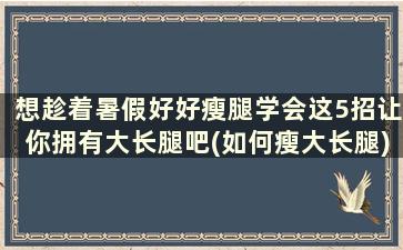 想趁着暑假好好瘦腿学会这5招让你拥有大长腿吧(如何瘦大长腿)