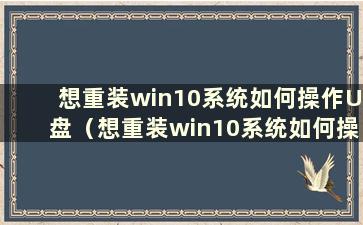 想重装win10系统如何操作U盘（想重装win10系统如何操作U盘）