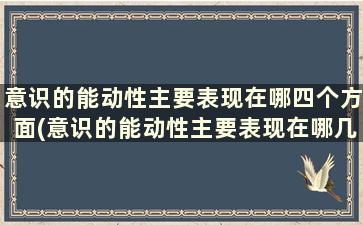 意识的能动性主要表现在哪四个方面(意识的能动性主要表现在哪几个方面)