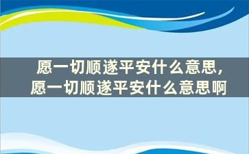 愿一切顺遂平安什么意思,愿一切顺遂平安什么意思啊