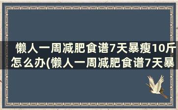 懒人一周减肥食谱7天暴瘦10斤怎么办(懒人一周减肥食谱7天暴瘦10斤怎么减)