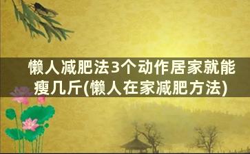 懒人减肥法3个动作居家就能瘦几斤(懒人在家减肥方法)