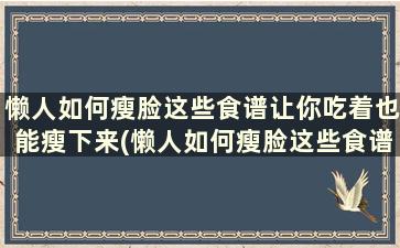 懒人如何瘦脸这些食谱让你吃着也能瘦下来(懒人如何瘦脸这些食谱让你吃着也能瘦身)