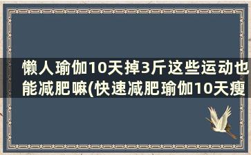 懒人瑜伽10天掉3斤这些运动也能减肥嘛(快速减肥瑜伽10天瘦8斤)