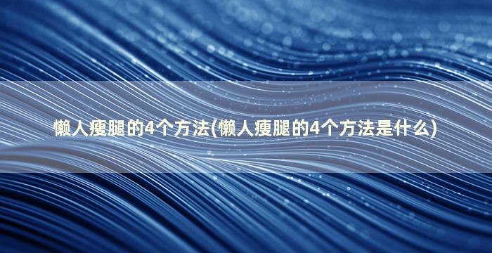 懒人瘦腿的4个方法(懒人瘦腿的4个方法是什么)