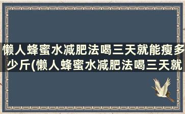 懒人蜂蜜水减肥法喝三天就能瘦多少斤(懒人蜂蜜水减肥法喝三天就能瘦多少)