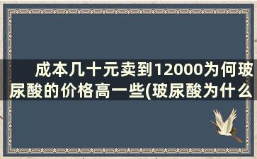 成本几十元卖到12000为何玻尿酸的价格高一些(玻尿酸为什么价格差这么多)