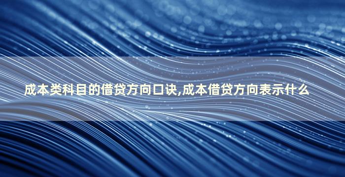 成本类科目的借贷方向口诀,成本借贷方向表示什么