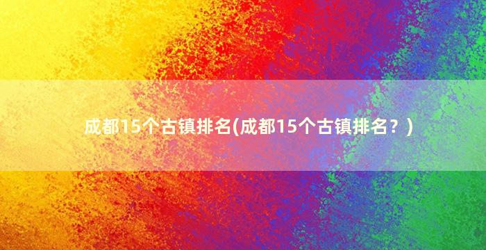 成都15个古镇排名(成都15个古镇排名？)