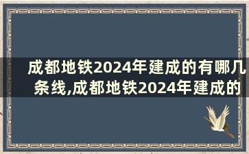 成都地铁2024年建成的有哪几条线,成都地铁2024年建成的有哪几条线路