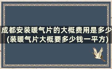 成都安装暖气片的大概费用是多少(装暖气片大概要多少钱一平方)