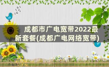 成都市广电宽带2022最新套餐(成都广电网络宽带)