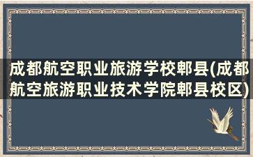 成都航空职业旅游学校郫县(成都航空旅游职业技术学院郫县校区)