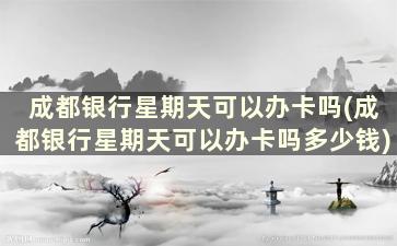 成都银行星期天可以办卡吗(成都银行星期天可以办卡吗多少钱)