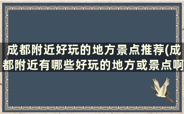 成都附近好玩的地方景点推荐(成都附近有哪些好玩的地方或景点啊)