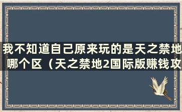 我不知道自己原来玩的是天之禁地哪个区（天之禁地2国际版赚钱攻略）