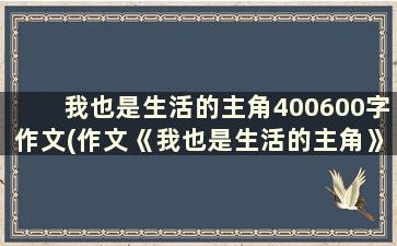 我也是生活的主角400600字作文(作文《我也是生活的主角》600字)